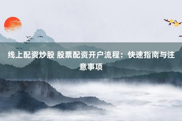 线上配资炒股 股票配资开户流程：快速指南与注意事项