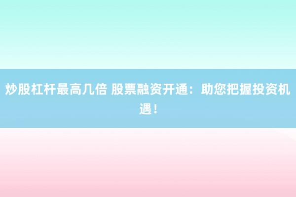 炒股杠杆最高几倍 股票融资开通：助您把握投资机遇！