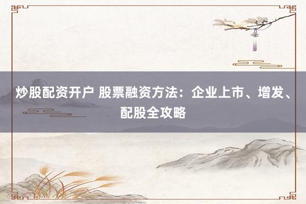 炒股配资开户 股票融资方法：企业上市、增发、配股全攻略
