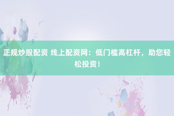 正规炒股配资 线上配资网：低门槛高杠杆，助您轻松投资！