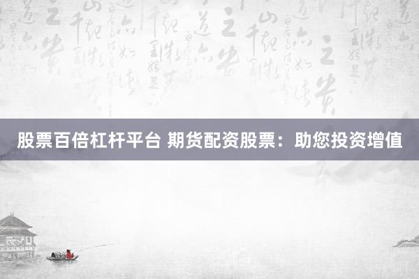 股票百倍杠杆平台 期货配资股票：助您投资增值