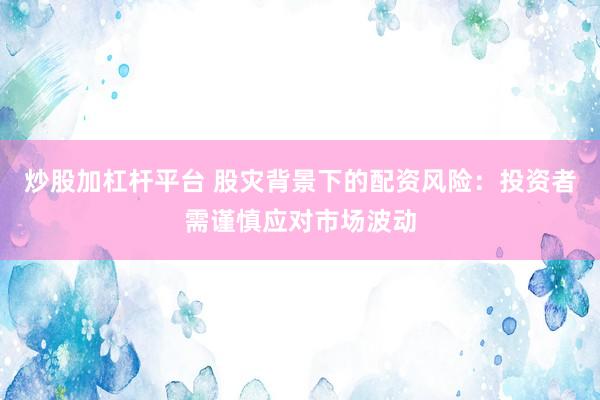 炒股加杠杆平台 股灾背景下的配资风险：投资者需谨慎应对市场波动