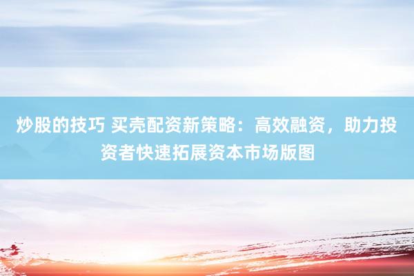 炒股的技巧 买壳配资新策略：高效融资，助力投资者快速拓展资本市场版图