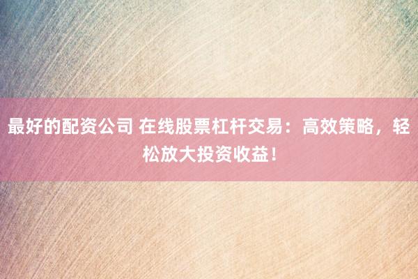 最好的配资公司 在线股票杠杆交易：高效策略，轻松放大投资收益！