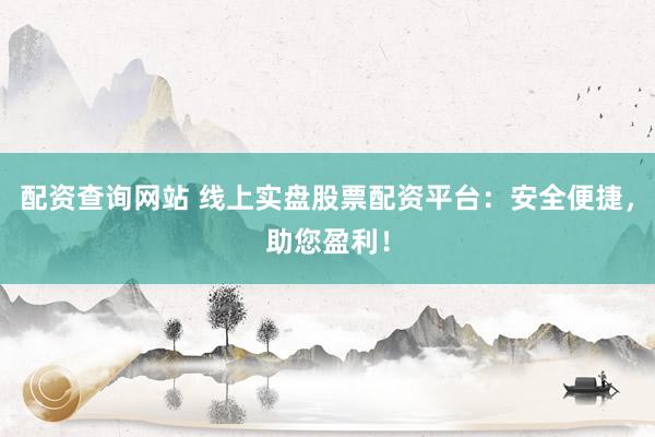配资查询网站 线上实盘股票配资平台：安全便捷，助您盈利！