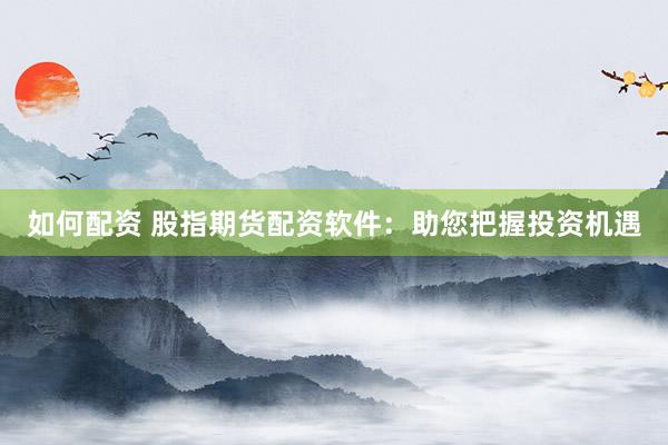 如何配资 股指期货配资软件：助您把握投资机遇