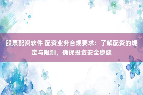 股票配资软件 配资业务合规要求：了解配资的规定与限制，确保投资安全稳健