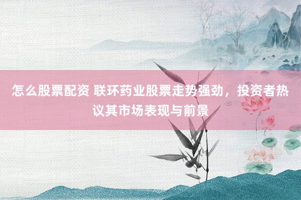 怎么股票配资 联环药业股票走势强劲，投资者热议其市场表现与前景