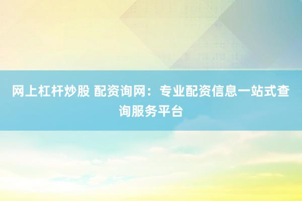 网上杠杆炒股 配资询网：专业配资信息一站式查询服务平台