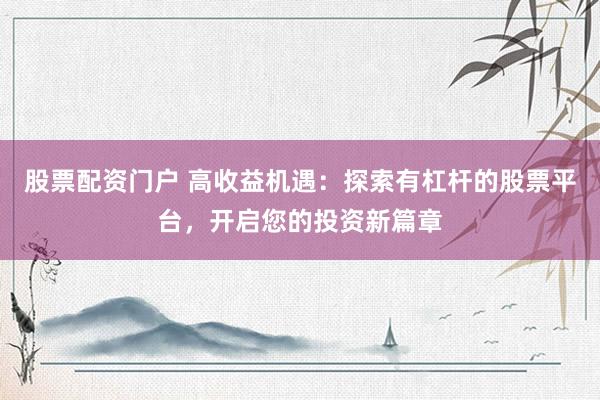 股票配资门户 高收益机遇：探索有杠杆的股票平台，开启您的投资新篇章