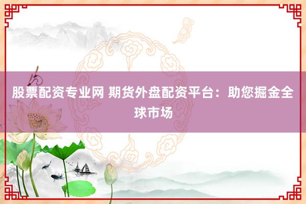 股票配资专业网 期货外盘配资平台：助您掘金全球市场