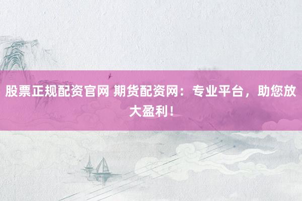 股票正规配资官网 期货配资网：专业平台，助您放大盈利！